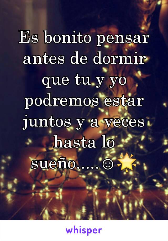 Es bonito pensar antes de dormir que tu y yo podremos estar juntos y a veces hasta lo sueño.....☺🌟