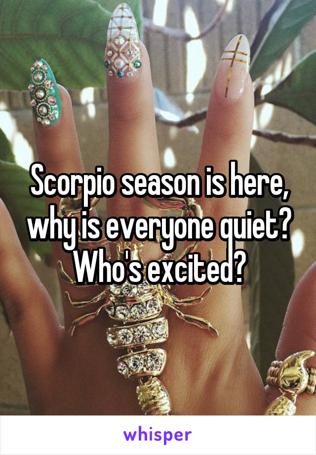 Scorpio season is here, why is everyone quiet? Who's excited?