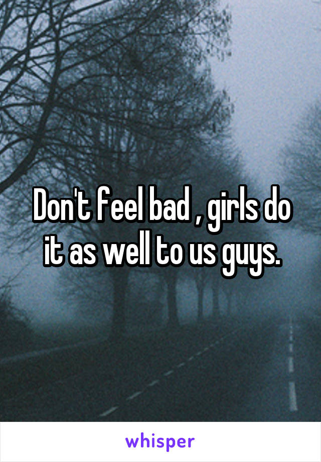 Don't feel bad , girls do it as well to us guys.