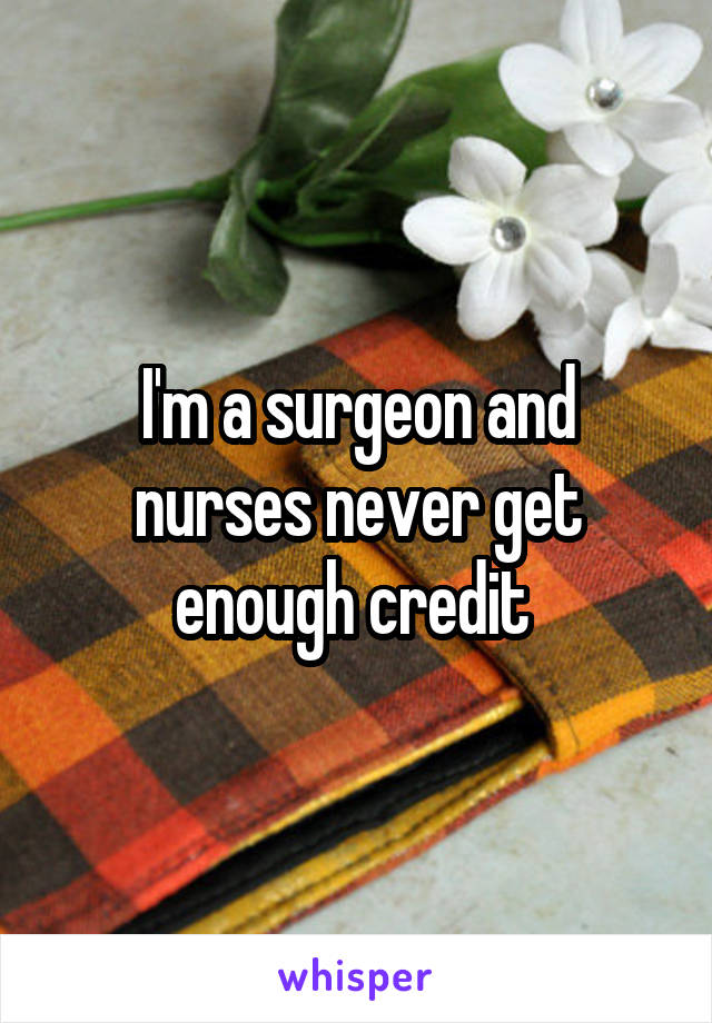 I'm a surgeon and nurses never get enough credit 