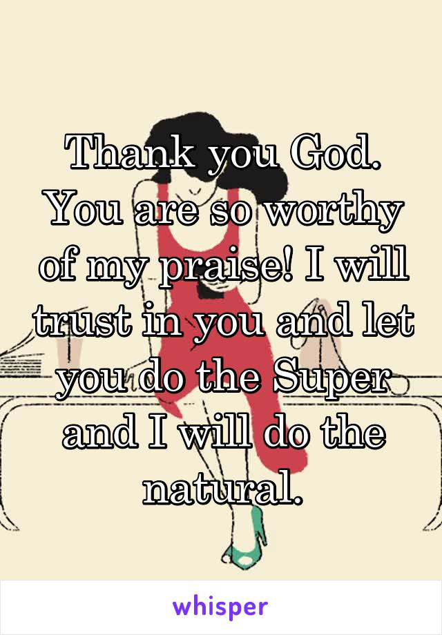 Thank you God. You are so worthy of my praise! I will trust in you and let you do the Super and I will do the natural.