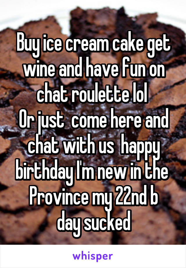 Buy ice cream cake get wine and have fun on chat roulette lol 
Or just  come here and chat with us  happy birthday I'm new in the 
Province my 22nd b day sucked