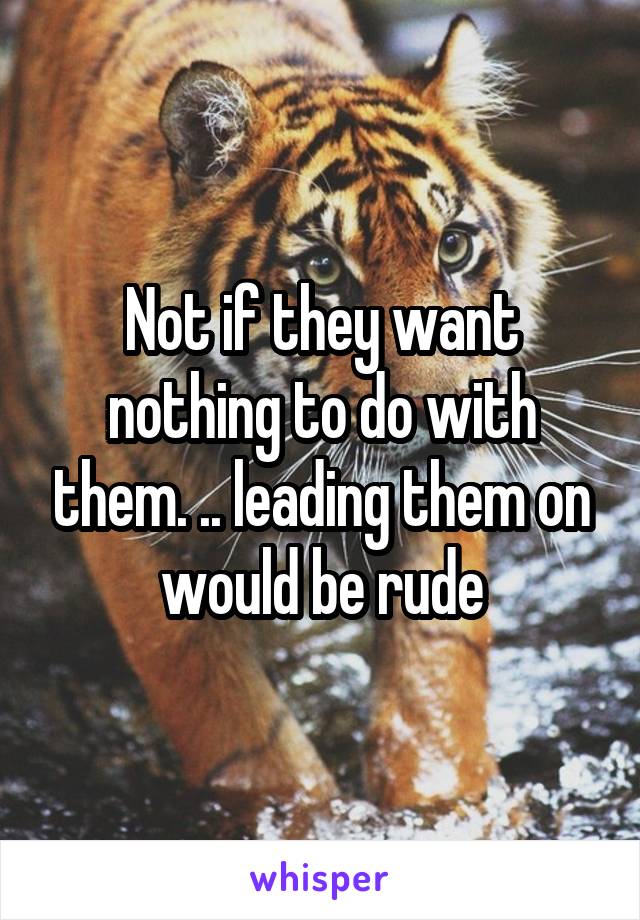 Not if they want nothing to do with them. .. leading them on would be rude