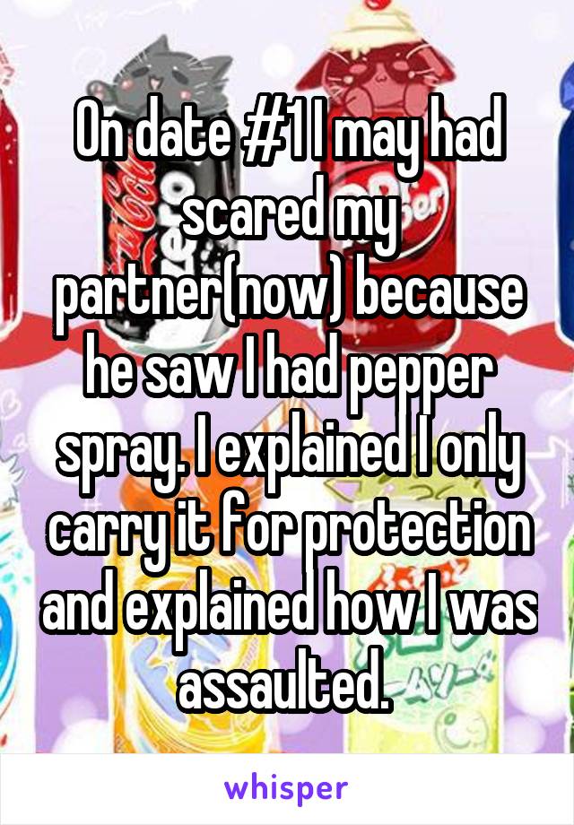 On date #1 I may had scared my partner(now) because he saw I had pepper spray. I explained I only carry it for protection and explained how I was assaulted. 