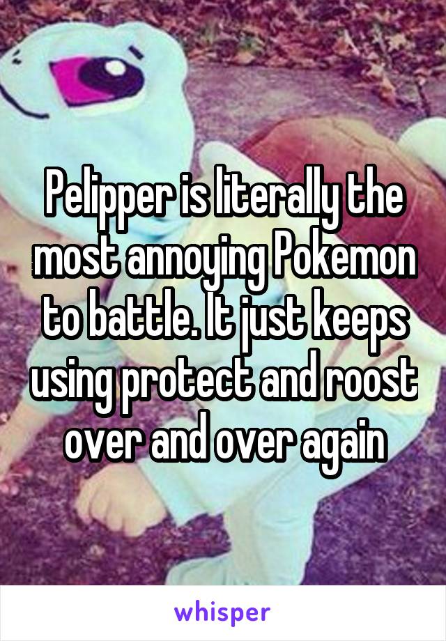 Pelipper is literally the most annoying Pokemon to battle. It just keeps using protect and roost over and over again