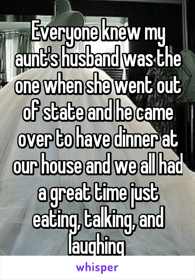 Everyone knew my aunt's husband was the one when she went out of state and he came over to have dinner at our house and we all had a great time just eating, talking, and laughing 