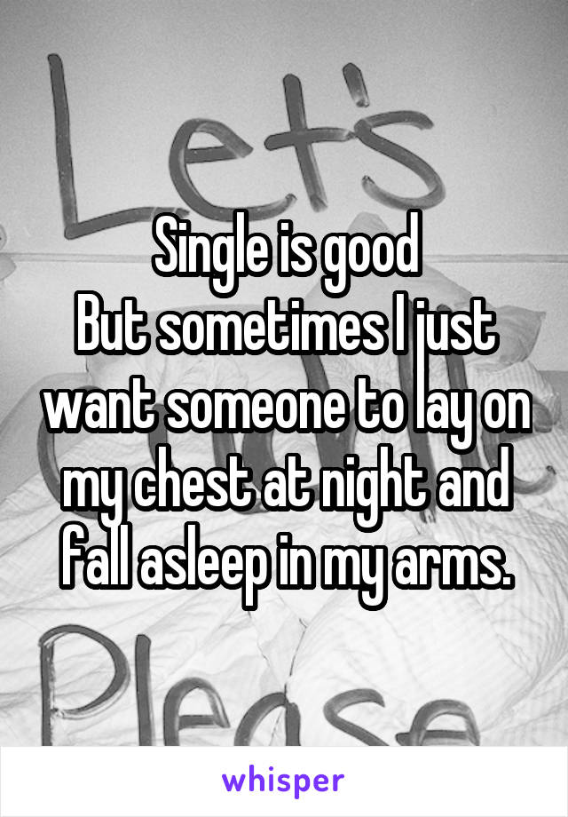 Single is good
But sometimes I just want someone to lay on my chest at night and fall asleep in my arms.