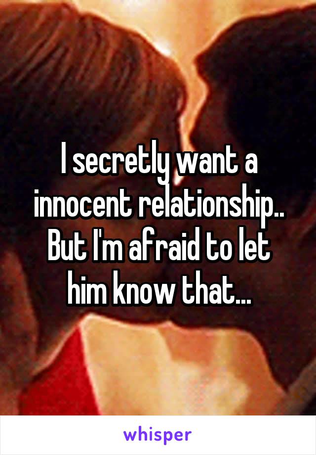 I secretly want a innocent relationship..
But I'm afraid to let him know that...