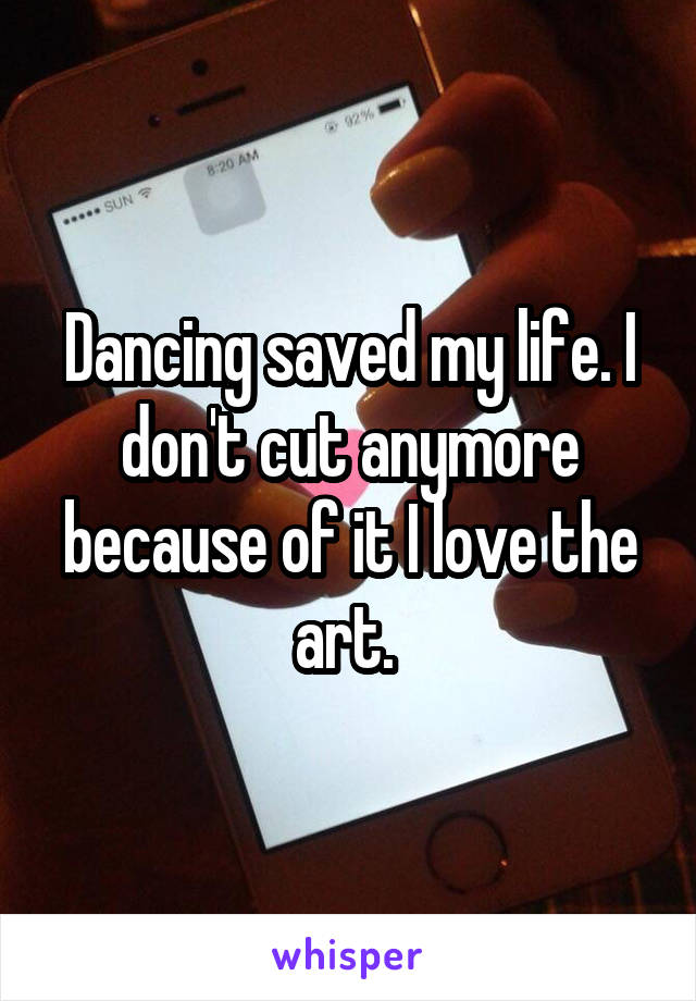 Dancing saved my life. I don't cut anymore because of it I love the art. 