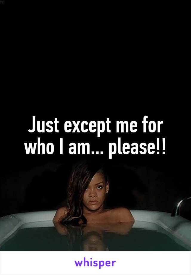 Just except me for who I am... please!!