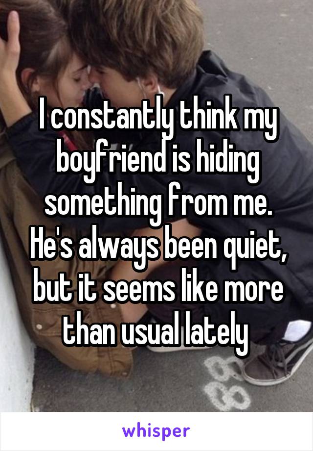 I constantly think my boyfriend is hiding something from me. He's always been quiet, but it seems like more than usual lately 