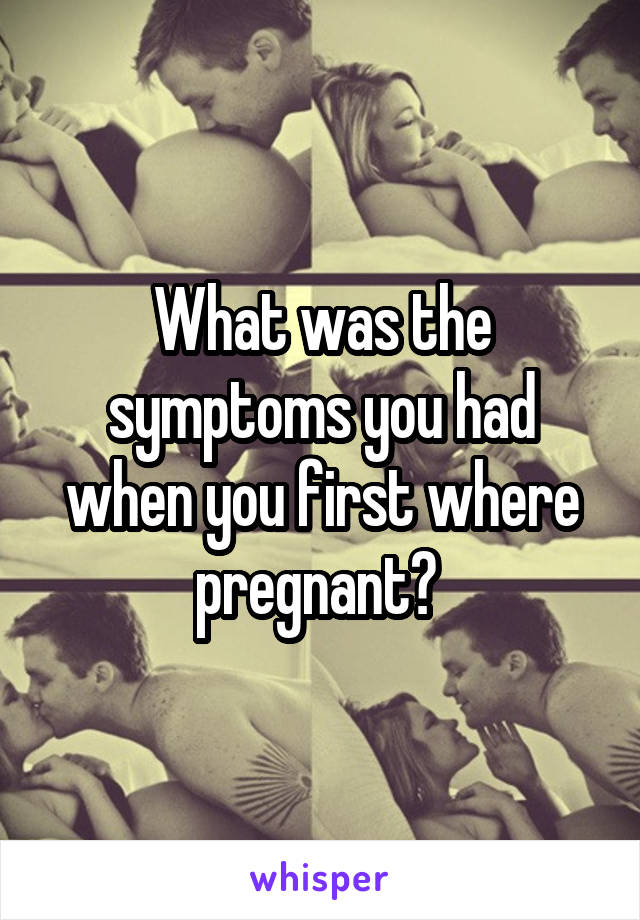 What was the symptoms you had when you first where pregnant? 