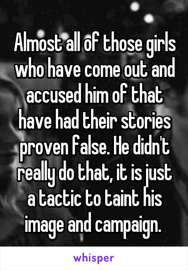 Almost all of those girls who have come out and accused him of that have had their stories proven false. He didn't really do that, it is just a tactic to taint his image and campaign. 