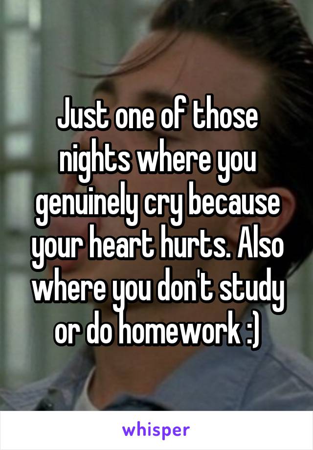 Just one of those nights where you genuinely cry because your heart hurts. Also where you don't study or do homework :)