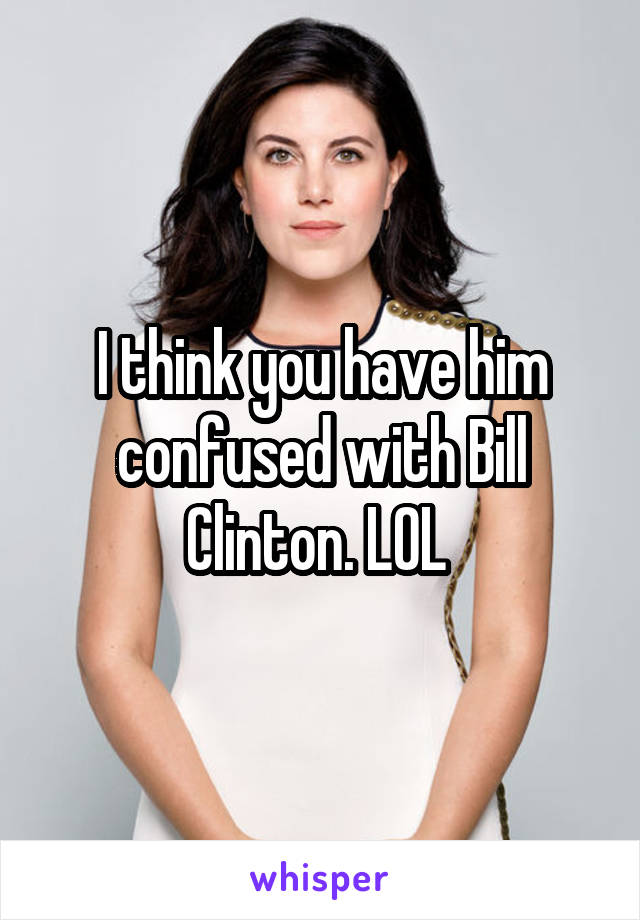 I think you have him confused with Bill Clinton. LOL 