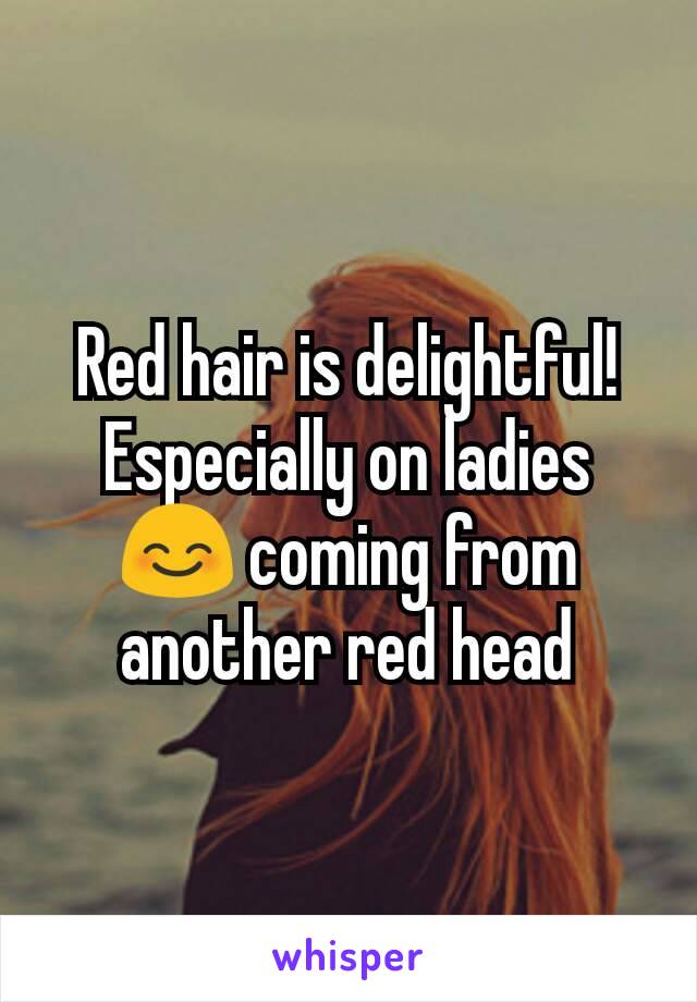 Red hair is delightful! Especially on ladies 😊 coming from another red head