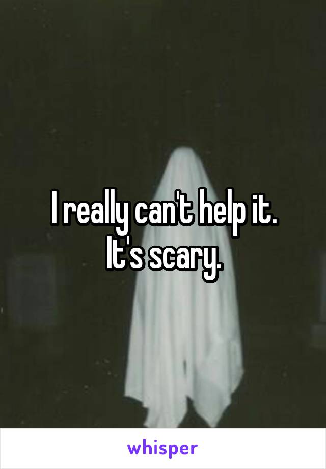 I really can't help it.
It's scary.