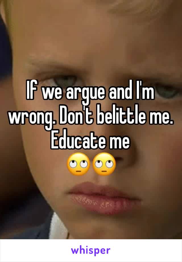 If we argue and I'm wrong. Don't belittle me. Educate me 
🙄🙄