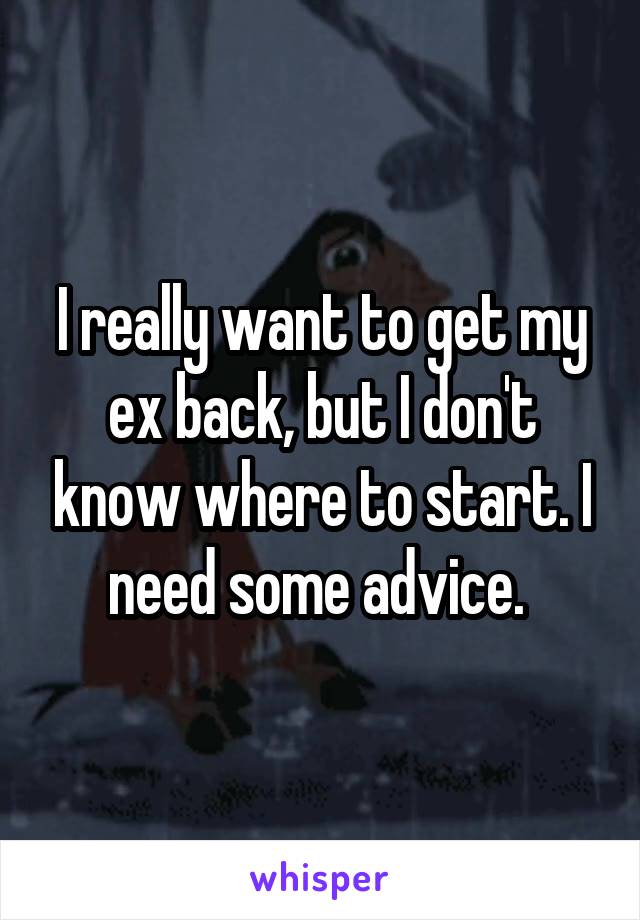 I really want to get my ex back, but I don't know where to start. I need some advice. 