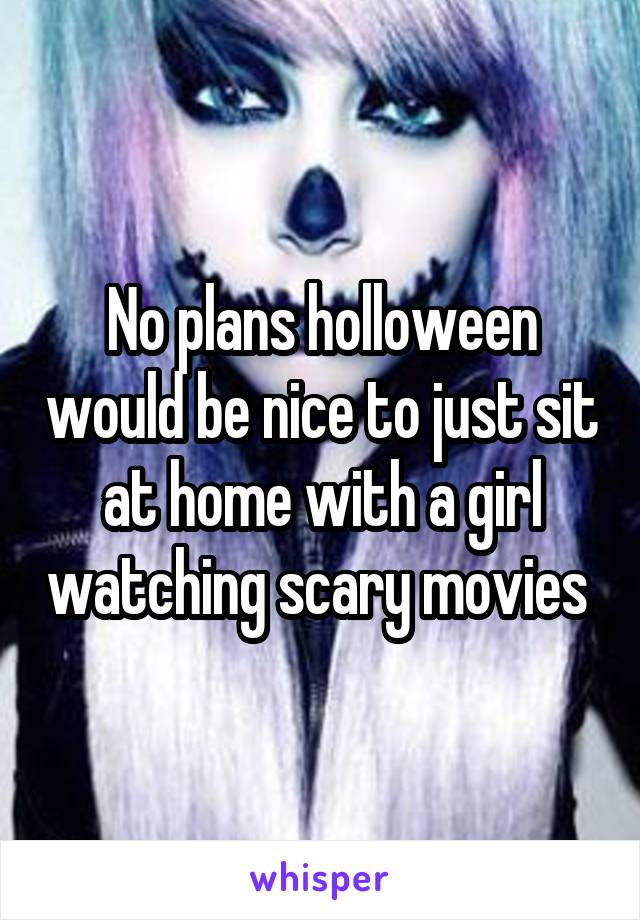 No plans holloween would be nice to just sit at home with a girl watching scary movies 