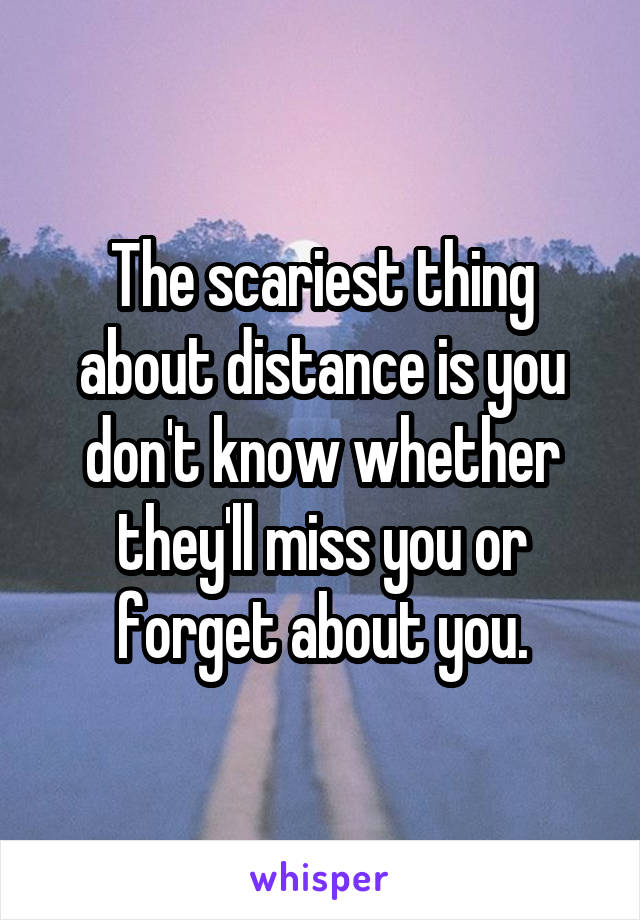 The scariest thing about distance is you don't know whether they'll miss you or forget about you.