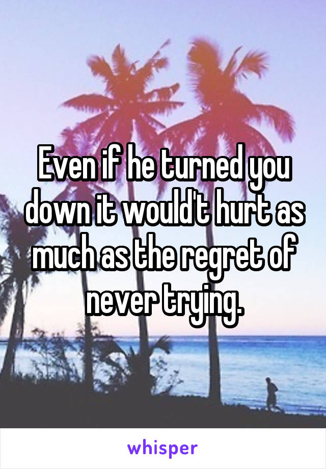 Even if he turned you down it would't hurt as much as the regret of never trying.