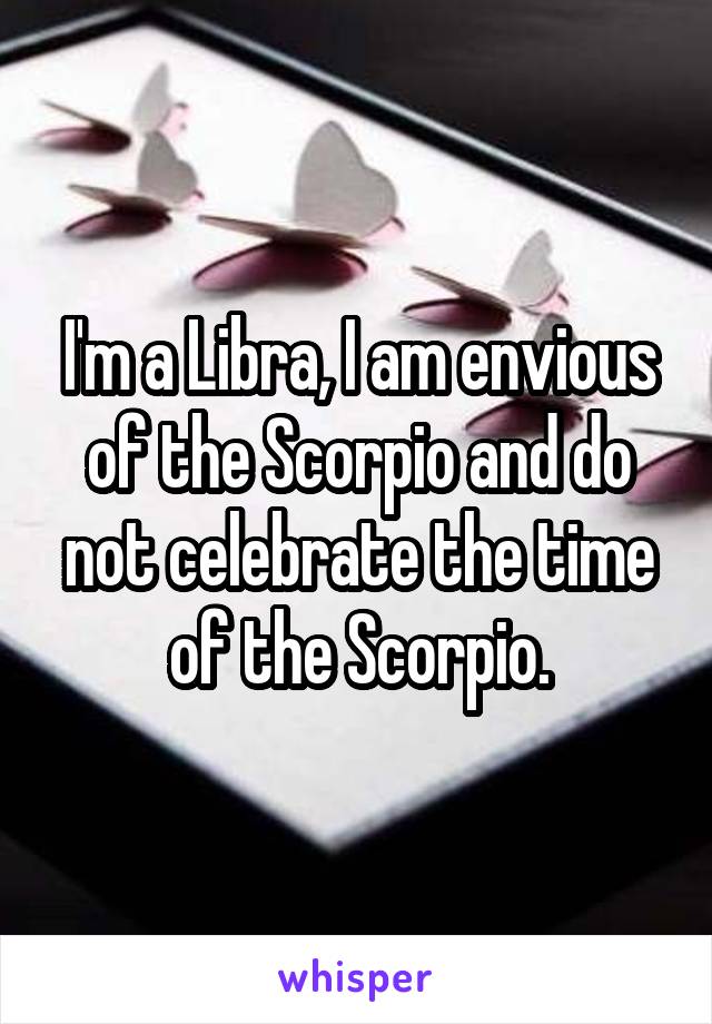 I'm a Libra, I am envious of the Scorpio and do not celebrate the time of the Scorpio.