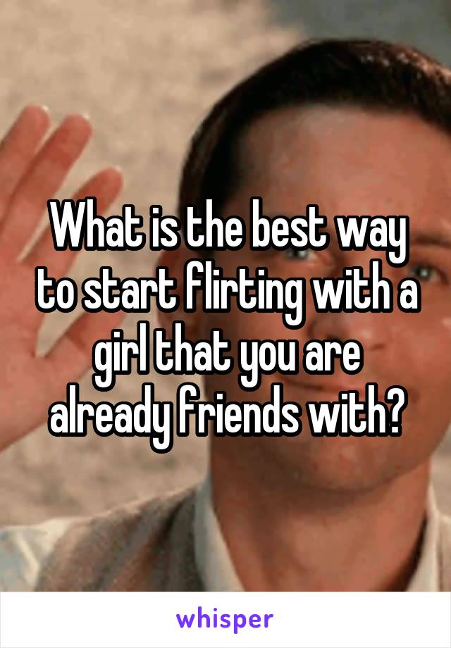 What is the best way to start flirting with a girl that you are already friends with?