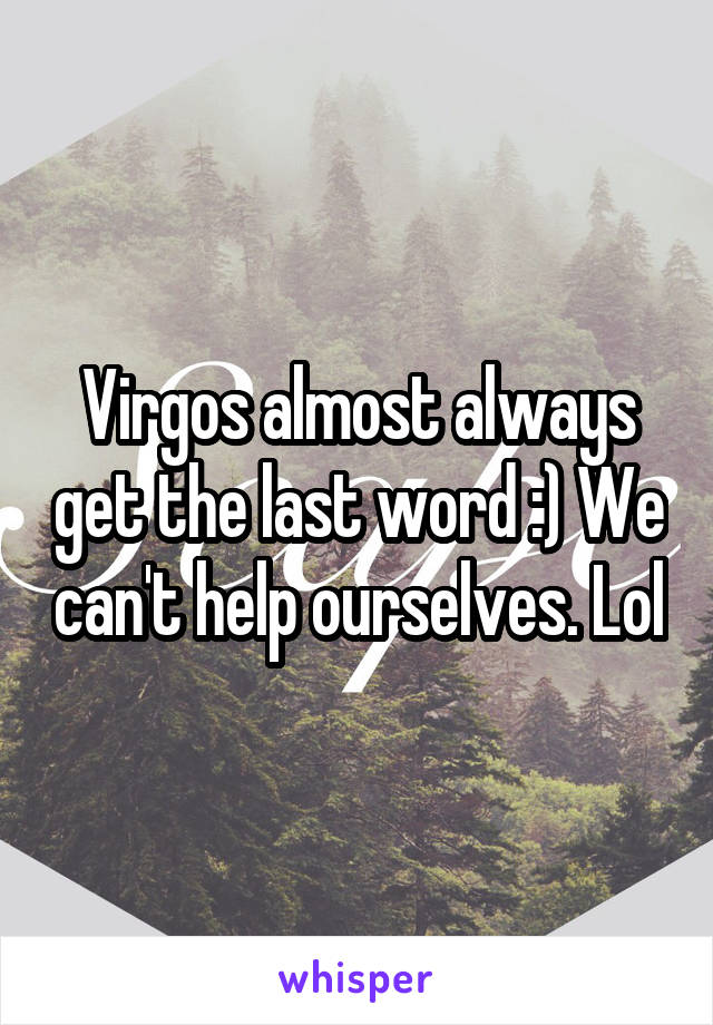 Virgos almost always get the last word :) We can't help ourselves. Lol