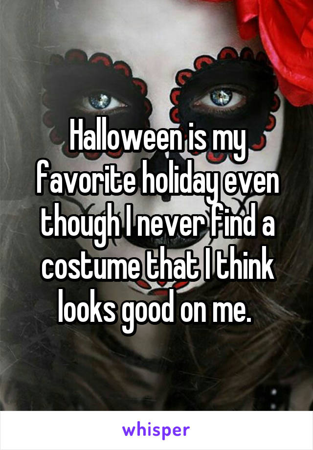 Halloween is my favorite holiday even though I never find a costume that I think looks good on me. 