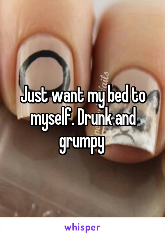 Just want my bed to myself. Drunk and grumpy 