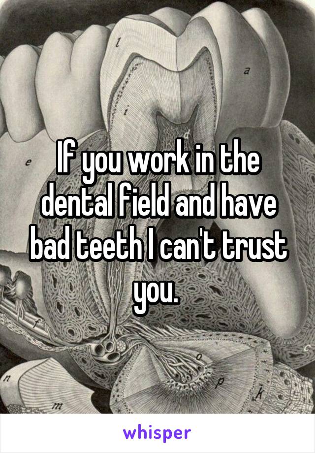 If you work in the dental field and have bad teeth I can't trust you. 