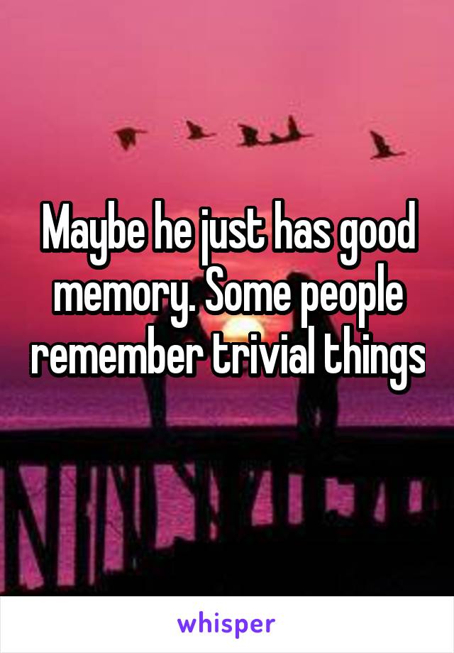 Maybe he just has good memory. Some people remember trivial things 