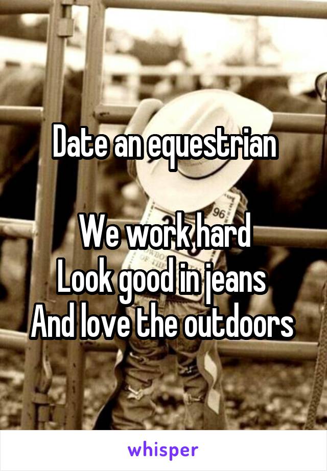 Date an equestrian

We work hard
Look good in jeans 
And love the outdoors 