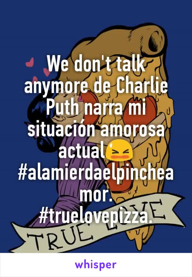 We don't talk anymore de Charlie Puth narra mi situación amorosa actual😫
#alamierdaelpincheamor.
#truelovepizza.