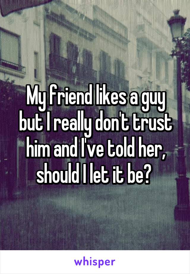 My friend likes a guy but I really don't trust him and I've told her, should I let it be? 