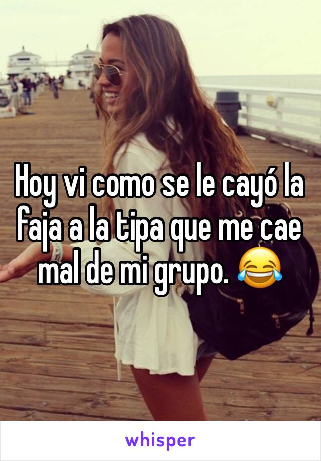 Hoy vi como se le cayó la faja a la tipa que me cae mal de mi grupo. 😂 