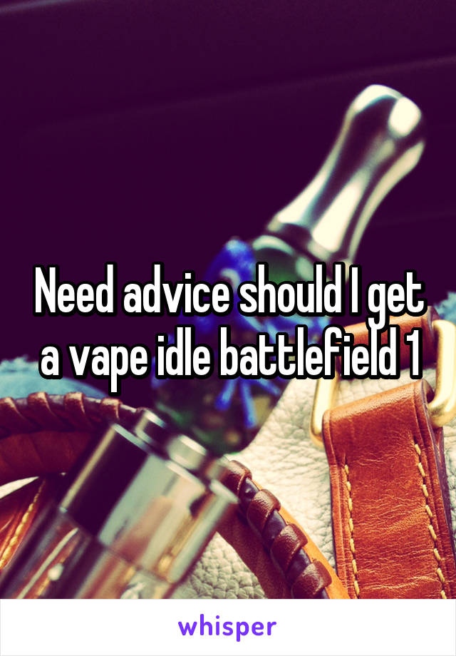 Need advice should I get a vape idle battlefield 1