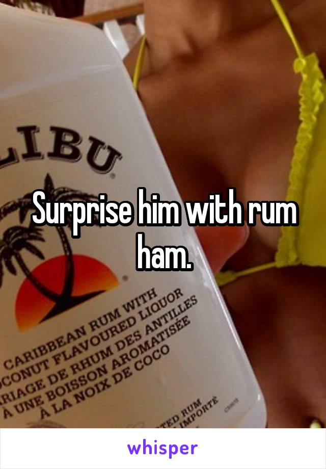 Surprise him with rum ham.