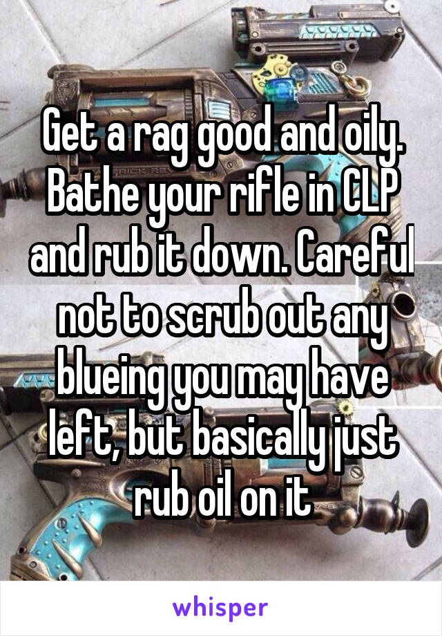 Get a rag good and oily. Bathe your rifle in CLP and rub it down. Careful not to scrub out any blueing you may have left, but basically just rub oil on it