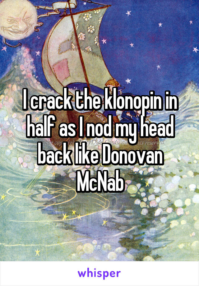 I crack the klonopin in half as I nod my head back like Donovan McNab