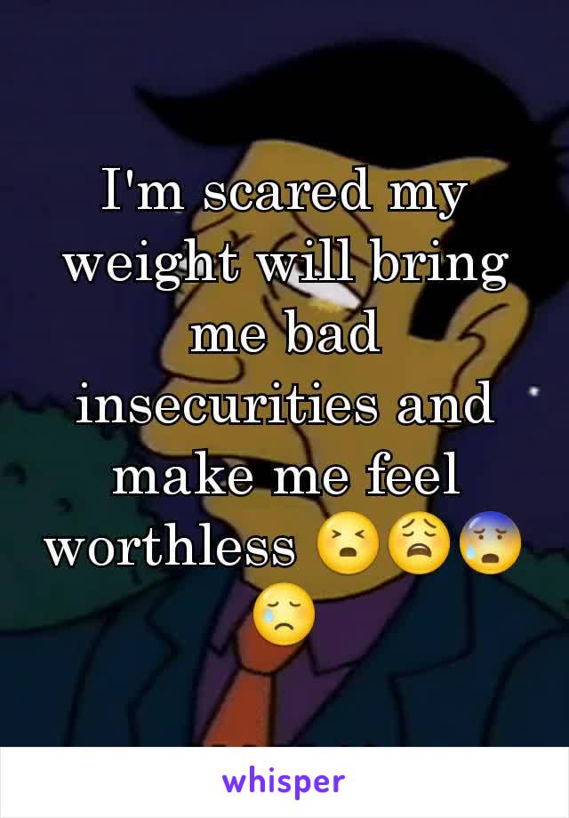 I'm scared my weight will bring me bad insecurities and make me feel worthless 😣😩😰😢