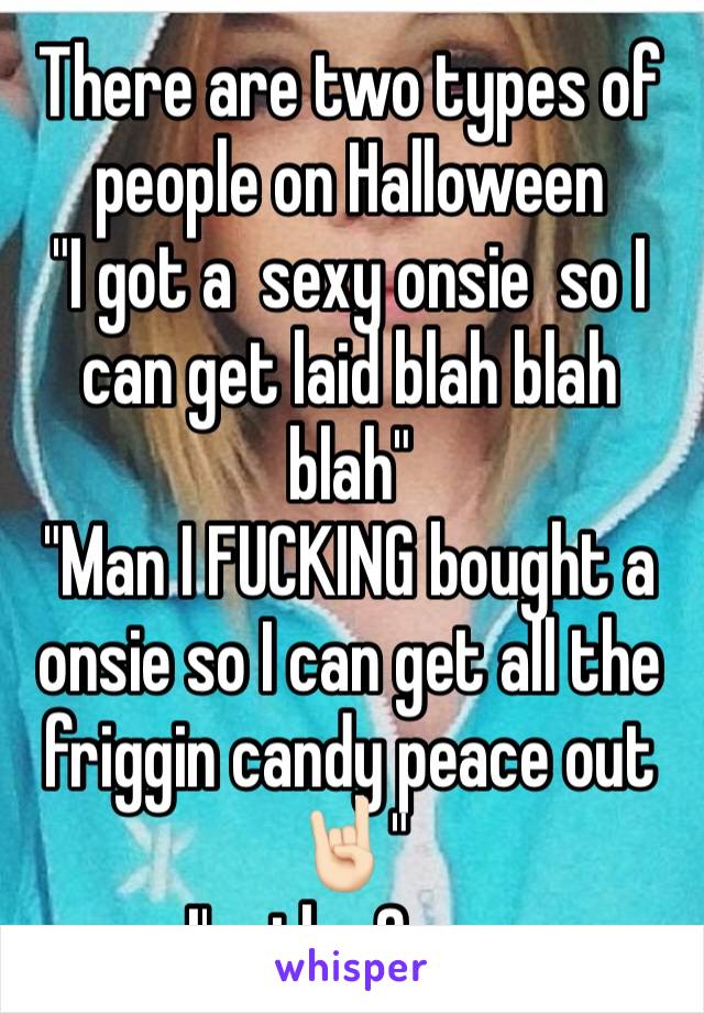 There are two types of people on Halloween 
"I got a  sexy onsie  so I can get laid blah blah blah"
"Man I FUCKING bought a onsie so I can get all the friggin candy peace out 🤘🏻"
I'm the 2 one