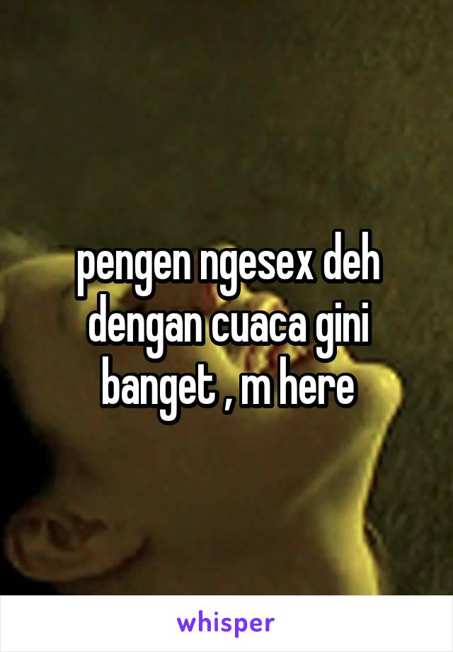 pengen ngesex deh dengan cuaca gini banget , m here