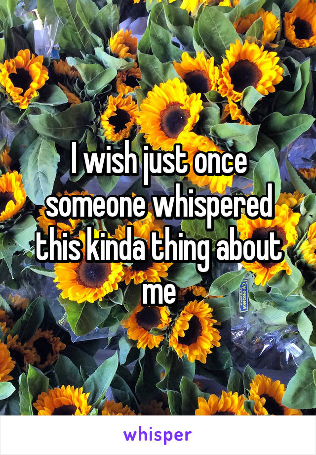 I wish just once someone whispered this kinda thing about me