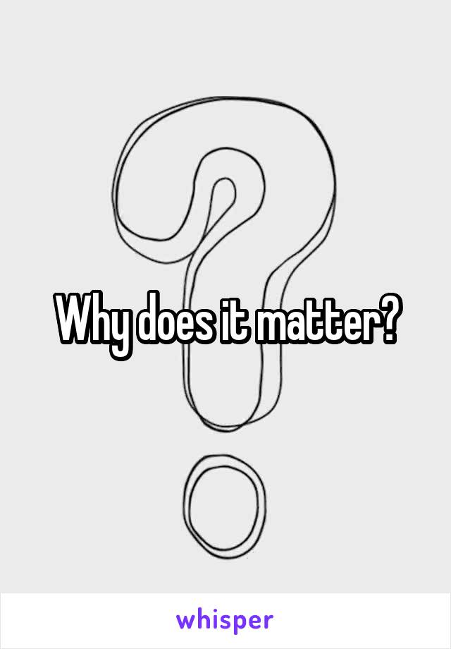 Why does it matter?