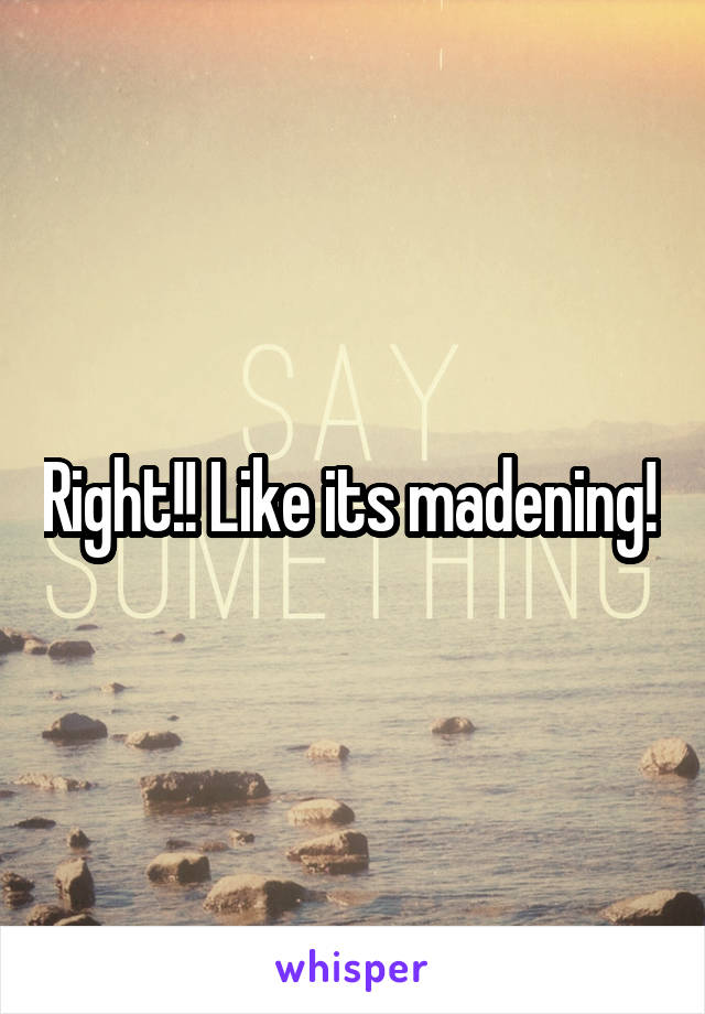 Right!! Like its madening! 