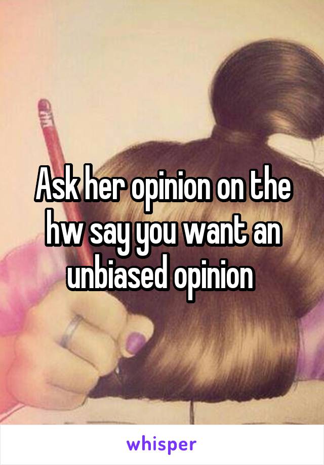 Ask her opinion on the hw say you want an unbiased opinion 