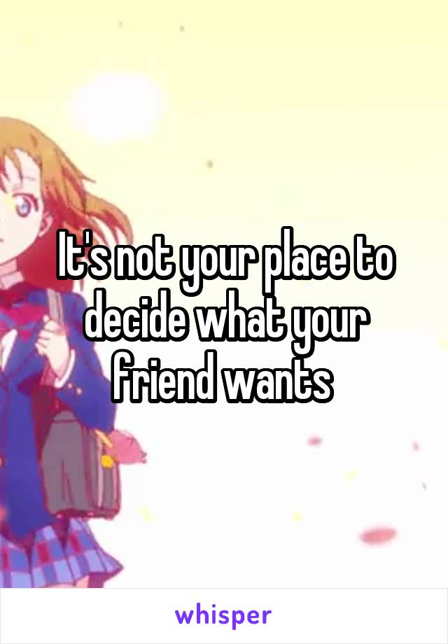 It's not your place to decide what your friend wants 