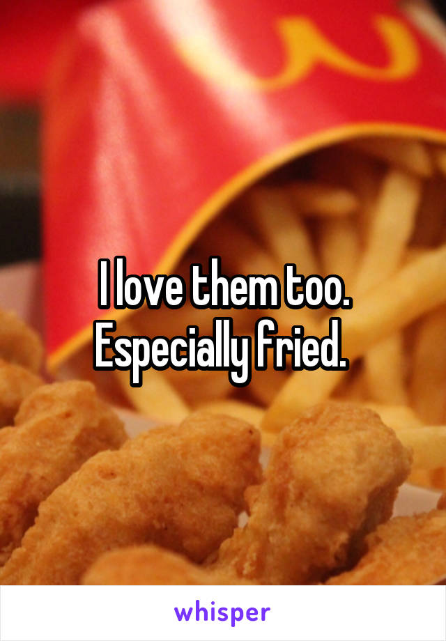 I love them too. Especially fried. 